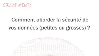 Comment aborder la sécurité de
vos données (petites ou grosses) ?
 