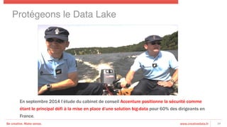 Be creative. Make sense. www.creativedata.fr 34
En septembre 2014 l’étude du cabinet de conseil Accenture positionne la sécurité comme
étant le principal défi à la mise en place d’une solution big-data pour 60% des dirigeants en
France.	
  
Protégeons le Data Lake!
 
