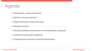 Be creative. Make sense. www.creativedata.fr 4
Agenda!
+ Creative Data : startup data-driven
+ Big Data : de quoi parle-ton ?
+ Progrès techniques, baisse des coûts
+ Exemples concrets
+ Comment aborder la sécurité de vos données petites ou grosses
+ Importance de sécuriser le big data
+ Le big data pour renforcer la sécurité informatique
 