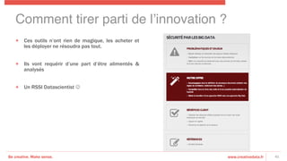 Be creative. Make sense. www.creativedata.fr
Comment tirer parti de l’innovation ?!
+  Ces outils n’ont rien de magique, les acheter et
les déployer ne résoudra pas tout.
+  Ils vont requérir d’une part d’être alimentés &
analysés
+  Un RSSI Datascientist J
41
 