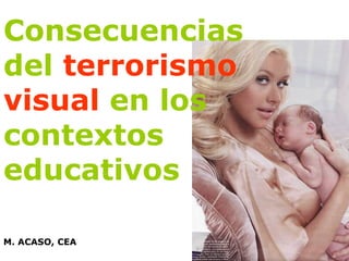 Consecuencias del  terrorismo visual  en los contextos educativos M. ACASO, CEA 