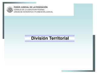 PODER JUDICIAL DE LA FEDERACIÓN
CONSEJO DE LA JUDICATURA FEDERAL
UNIDAD DE ESTADÍSTICA Y PLANEACIÓN JUDICIAL




                   División Territorial
 