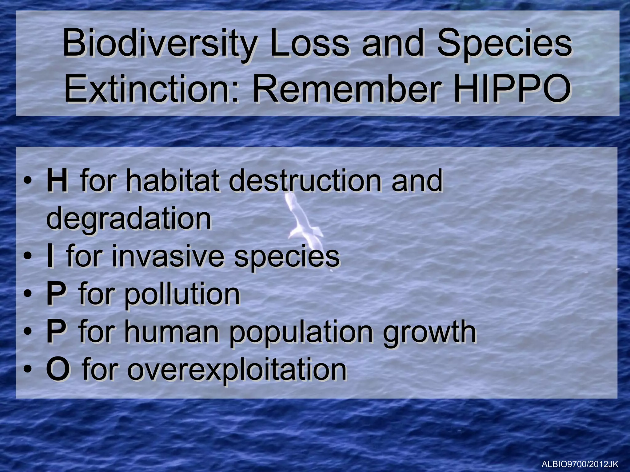 Biodiversity Loss and Species
  Extinction: Remember HIPPO

• H for habitat destruction and
  degradation
• I for invasive species
• P for pollution
• P for human population growth
• O for overexploitation

                                  ALBIO9700/2012JK
 