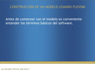 CONSTRUCCIÓN DE UN MODELO USANDO FLEXSIM Antes de comenzar con el modelo es conveniente entender los términos básicos del software. 
