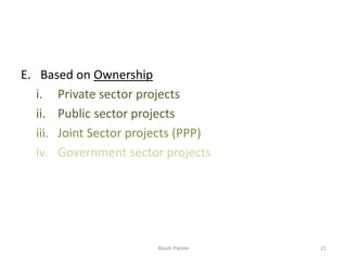 E. Based on Ownership
i. Private sector projects
ii. Public sector projects
iii. Joint Sector projects (PPP)
iv. Government sector projects
Akash Padole 21
 