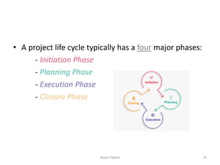 • A project life cycle typically has a four major phases:
- Initiation Phase
- Planning Phase
- Execution Phase
- Closure Phase
Akash Padole 25
 