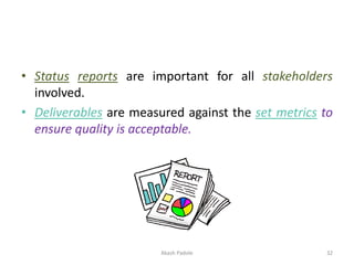 • Status reports are important for all stakeholders
involved.
• Deliverables are measured against the set metrics to
ensure quality is acceptable.
Akash Padole 32
 