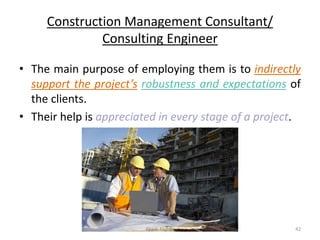 Construction Management Consultant/
Consulting Engineer
• The main purpose of employing them is to indirectly
support the project’s robustness and expectations of
the clients.
• Their help is appreciated in every stage of a project.
Akash Padole 42
 