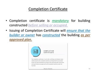 Completion Certificate
• Completion certificate is mandatory for building
constructed before selling or occupied.
• Issuing of Completion Certificate will ensure that the
builder or owner has constructed the building as per
approved plan.
Akash Padole 56
 