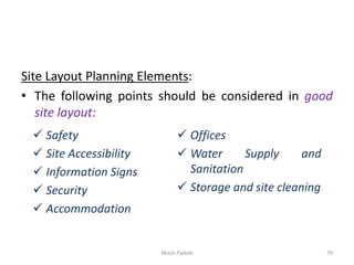 Site Layout Planning Elements:
• The following points should be considered in good
site layout:
✓ Safety
✓ Site Accessibility
✓ Information Signs
✓ Security
✓ Accommodation
✓ Offices
✓ Water Supply and
Sanitation
✓ Storage and site cleaning
Akash Padole 79
 
