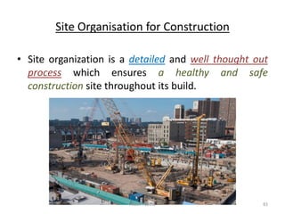Site Organisation for Construction
• Site organization is a detailed and well thought out
process which ensures a healthy and safe
construction site throughout its build.
Akash Padole 83
 