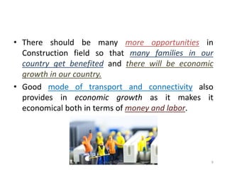 • There should be many more opportunities in
Construction field so that many families in our
country get benefited and there will be economic
growth in our country.
• Good mode of transport and connectivity also
provides in economic growth as it makes it
economical both in terms of money and labor.
Akash Padole 9
 