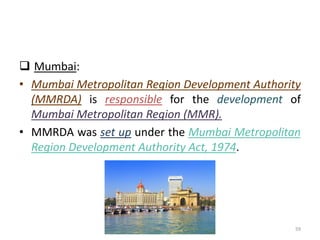❑ Mumbai:
• Mumbai Metropolitan Region Development Authority
(MMRDA) is responsible for the development of
Mumbai Metropol...