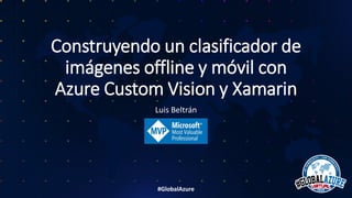 #GlobalAzure
Construyendo un clasificador de
imágenes offline y móvil con
Azure Custom Vision y Xamarin
Luis Beltrán
 