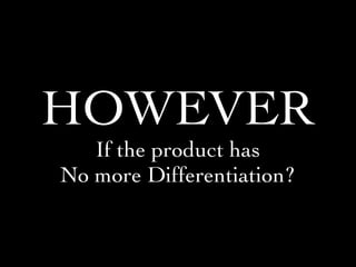 HOWEVER
If the product has
No more Differentiation?
 