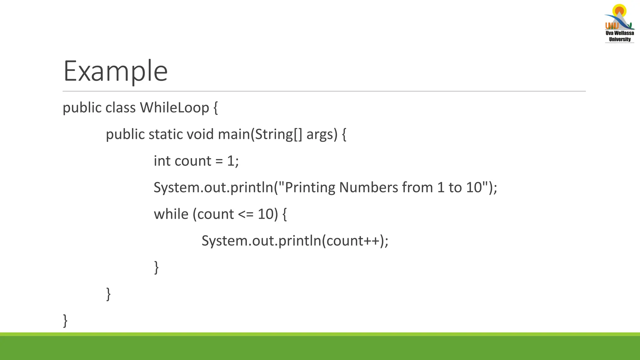 Example public class WhileLoop { public static void main(String[] args) { int count = 1; System.out.println("Printing Numbers from 1 to 10"); while (count <= 10) { System.out.println(count++); } } } 
