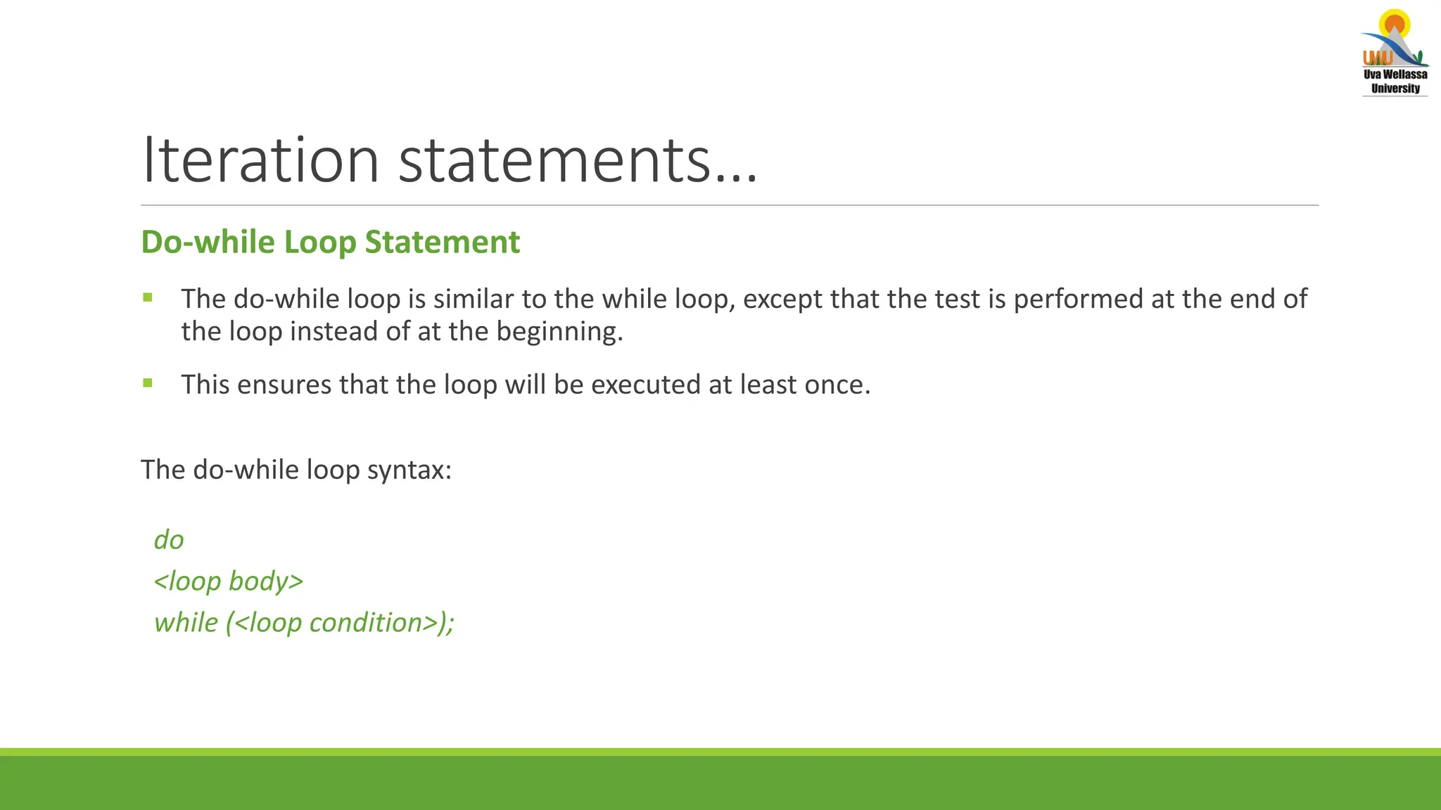 Iteration statements… Do-while Loop Statement  The do-while loop is similar to the while loop, except that the test is performed at the end of the loop instead of at the beginning.  This ensures that the loop will be executed at least once. The do-while loop syntax: do <loop body> while (<loop condition>); 
