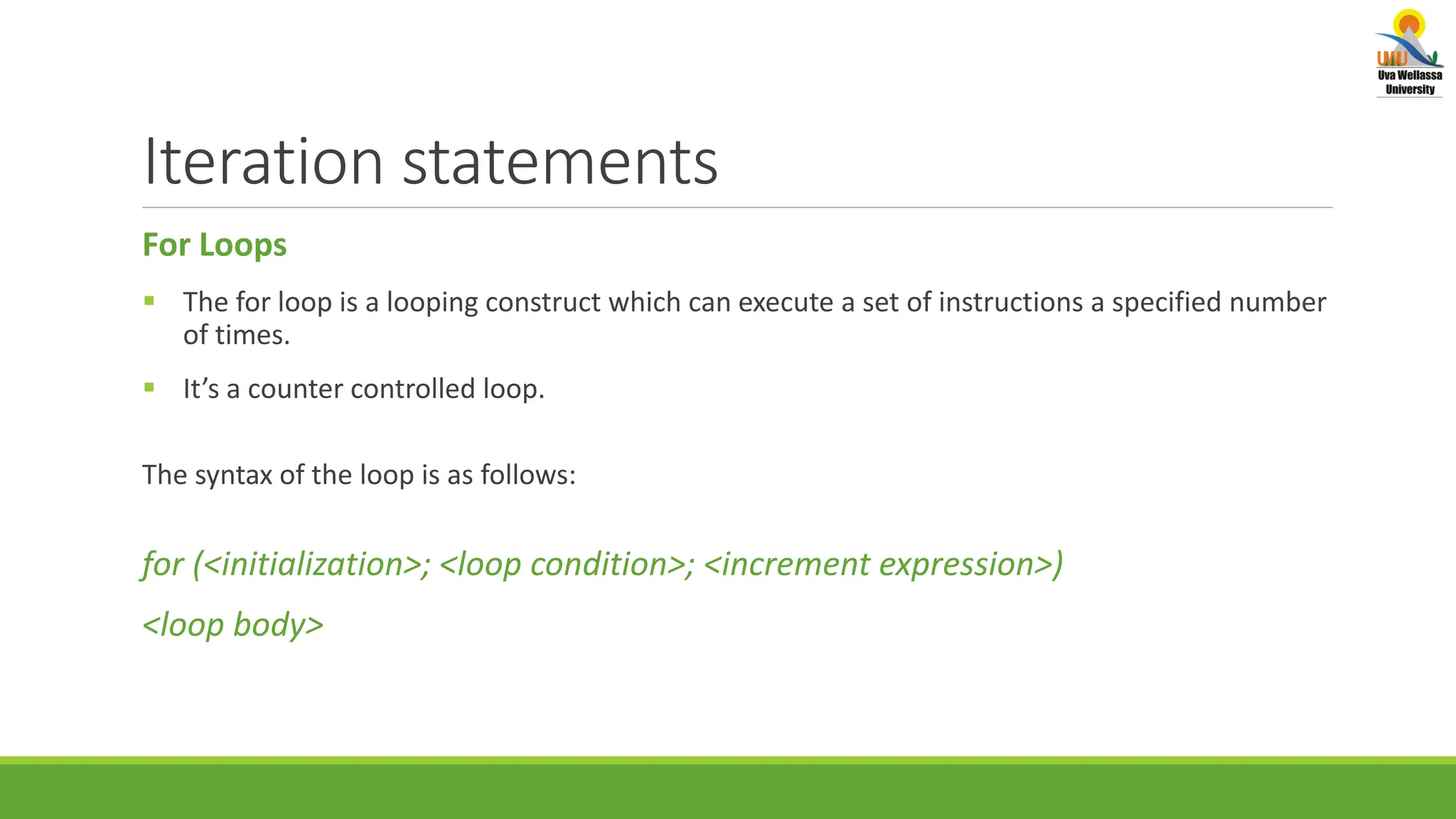 Iteration statements For Loops  The for loop is a looping construct which can execute a set of instructions a specified number of times.  It’s a counter controlled loop. The syntax of the loop is as follows: for (<initialization>; <loop condition>; <increment expression>) <loop body> 