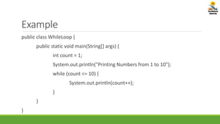 Example
public class WhileLoop {
public static void main(String[] args) {
int count = 1;
System.out.println("Printing Numbers from 1 to 10");
while (count <= 10) {
System.out.println(count++);
}
}
}
 