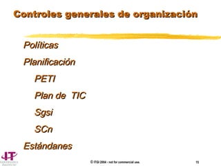 © ITGI 2004 - not for commercial use. 15
Controles generales de organizaciónControles generales de organización
PolíticasPolíticas
PlanificaciónPlanificación
PETIPETI
Plan de TICPlan de TIC
SgsiSgsi
SCnSCn
EstándanesEstándanes
 