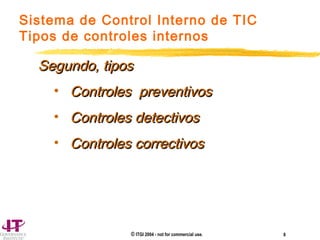 © ITGI 2004 - not for commercial use. 8
Sistema de Control Interno de TIC
Tipos de controles internos
Segundo, tiposSegundo, tipos
• Controles preventivosControles preventivos
• Controles detectivosControles detectivos
• Controles correctivosControles correctivos
 