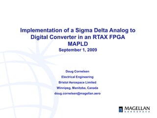 Implementation of a Sigma Delta Analog to
Digital Converter in an RTAX FPGA
MAPLD
September 1, 2009
Doug Cornelsen
Electrical Engineering
Bristol Aerospace Limited
Winnipeg, Manitoba, Canada
doug.cornelsen@magellan.aero
 