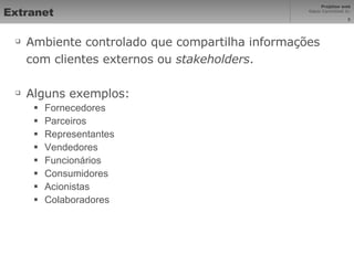 Extranet Ambiente controlado que compartilha informações com clientes externos ou  stakeholders . Alguns exemplos: Fornecedores Parceiros Representantes Vendedores Funcionários Consumidores Acionistas Colaboradores 