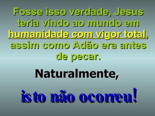 Fosse isso verdade, Jesus teria vindo ao mundo em   humanidade com vigor total ,   assim como Adão era antes de pecar. Naturalmente, isto não ocorreu! 