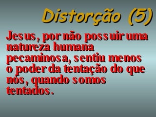 Distorção (5) Jesus, por não possuir uma natureza humana pecaminosa, sentiu menos o poder da tentação do que nós, quando somos tentados. 