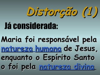 Distorção (1) Já considerada: Maria foi responsável pela  natureza   humana   de   Jesus, enquanto o Espírito Santo o foi pela  natureza divina   