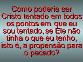 Como poderia ser Cristo tentado em todos   os   pontos   em   que   eu   sou   tentado,   se   Ele   não   tinha   o   que   eu   tenho,   isto   é,   a   propensão   para o pecado? 