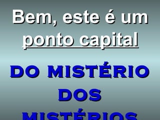 Bem, este é um  ponto capital do mistério dos mistérios 