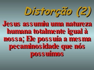 Distorção (2) Jesus assumiu uma natureza humana totalmente igual à nossa; Ele possuía a mesma pecaminosidade que nós possuímos 