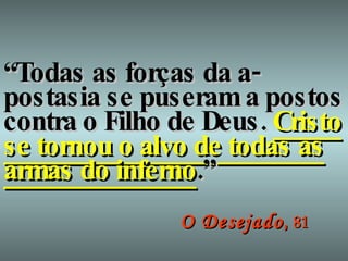“ Todas as forças da a-postasia se puseram a postos contra o Filho de Deus.  Cristo se tornou o alvo de todas as armas do inferno .” O Desejado ,   81 