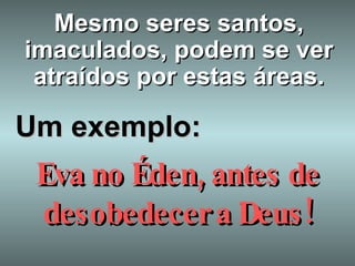 Mesmo seres santos, imaculados, podem se ver atraídos por estas áreas. Um exemplo: Eva no Éden, antes de desobedecer a Deus! 
