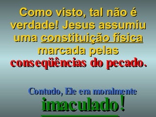 Como visto, tal não é verdade! Jesus assumiu uma  constituição física  marcada pelas Contudo, Ele era moralmente   imaculado ! conseqüências   do   pecado. 