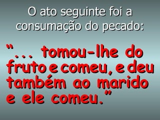 O ato seguinte foi a consumação do pecado: “ ... tomou-lhe do fruto   e   comeu,   e   deu também ao marido e ele comeu.” 