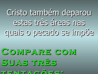 Cristo também deparou estas três áreas nas quais o pecado se impõe Compare com Suas três tentações: 