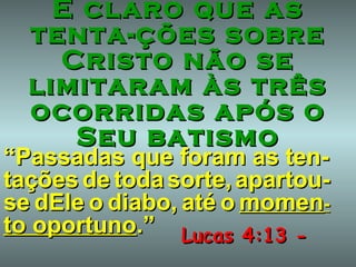 É claro que as tenta-ções sobre Cristo não se limitaram às três ocorridas após o Seu batismo Lucas 4:13 - “ Passadas que foram as ten-tações   de   toda   sorte,   apartou-se   dEle   o   diabo,   até   o   momen - to oportuno .” 
