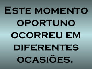 Este momento oportuno ocorreu em diferentes ocasiões.   