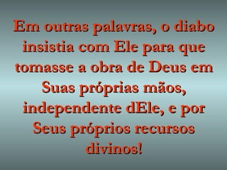 Em outras palavras, o diabo insistia com Ele para que tomasse a obra de Deus em Suas próprias mãos, independente dEle, e por Seus próprios recursos divinos! 