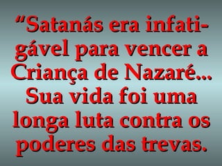 “ Satanás era infati-gável para vencer a Criança de Nazaré... Sua vida foi uma longa luta contra os poderes das trevas. 