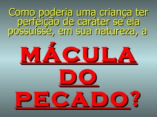 Como poderia uma criança ter perfeição de caráter se ela possuísse, em sua natureza, a   mácula   do   pecado ? 