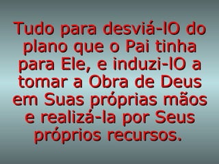 Tudo para desviá-lO do plano que o Pai tinha para Ele, e induzi-lO a tomar a Obra de Deus em Suas próprias mãos e realizá-la por Seus próprios recursos.   