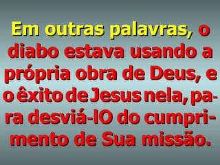 Em outras palavras,   o diabo estava usando a   própria   obra   de   Deus,   e o   êxito   de   Jesus   nela,   pa - ra   desviá - lO   do   cumpri-mento de Sua missão. 