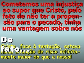 Cometemos uma injustiça ao supor que Cristo, pelo fato de não ter a propen-são para o pecado, tinha uma vantagem sobre nós Cristo, face à tentação, estava numa situação de risco infinita-mente maior do que a nossa! De fato... 
