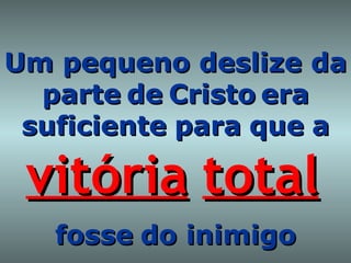 Um pequeno deslize da   parte   de   Cristo   era suficiente   para   que   a   vitória   total   fosse   do inimigo 