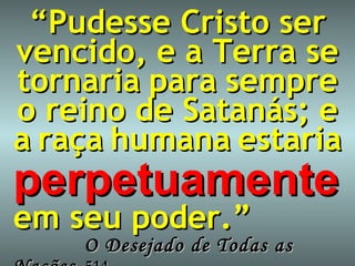 “ Pudesse Cristo ser vencido, e a Terra se tornaria   para   sempre o reino de Satanás; e a   raça   humana   estaria perpetuamente   em seu poder.”   O Desejado de Todas as Nações , 514 