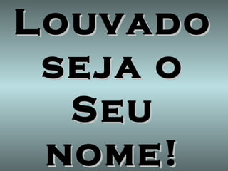 Louvado seja o Seu nome! 