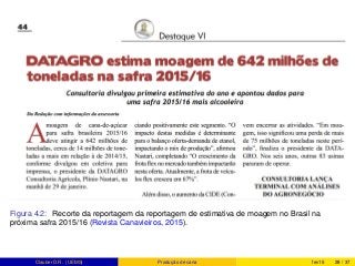 Figura 4.2: Recorte da reportagem da reportagem de estimativa de moagem no Brasil na
próxima safra 2015/16 (Revista Canavieiros, 2015).
Clauber D.R. (UEMS) Produção de cana fev15 28 / 37
 